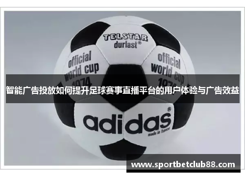 智能广告投放如何提升足球赛事直播平台的用户体验与广告效益
